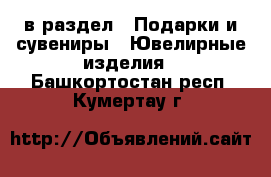  в раздел : Подарки и сувениры » Ювелирные изделия . Башкортостан респ.,Кумертау г.